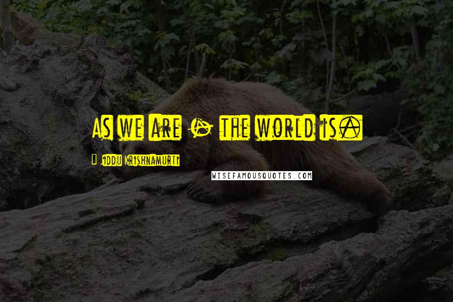 Jiddu Krishnamurti Quotes: As we are - the world is.