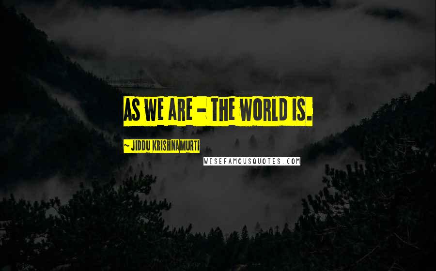 Jiddu Krishnamurti Quotes: As we are - the world is.