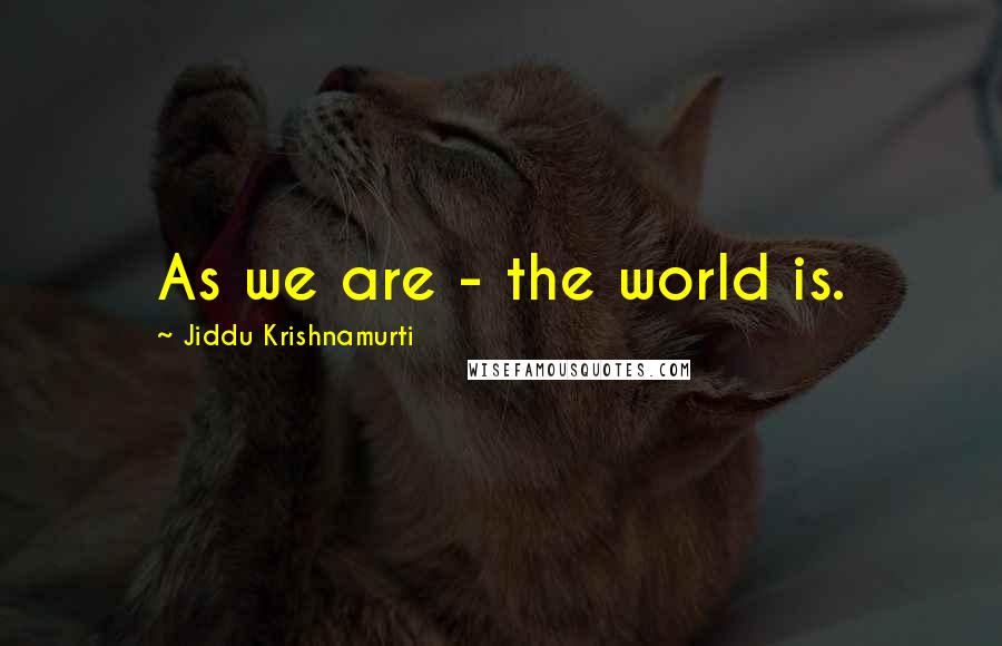 Jiddu Krishnamurti Quotes: As we are - the world is.