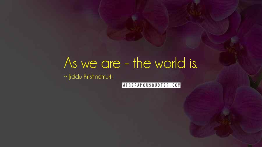 Jiddu Krishnamurti Quotes: As we are - the world is.