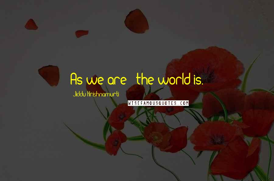 Jiddu Krishnamurti Quotes: As we are - the world is.