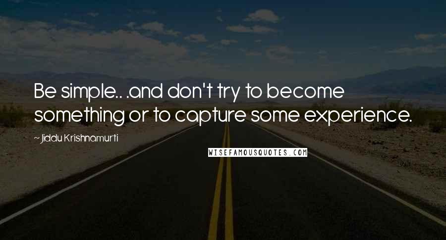 Jiddu Krishnamurti Quotes: Be simple.. .and don't try to become something or to capture some experience.