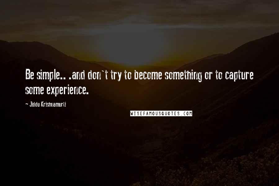 Jiddu Krishnamurti Quotes: Be simple.. .and don't try to become something or to capture some experience.