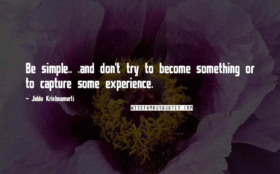 Jiddu Krishnamurti Quotes: Be simple.. .and don't try to become something or to capture some experience.