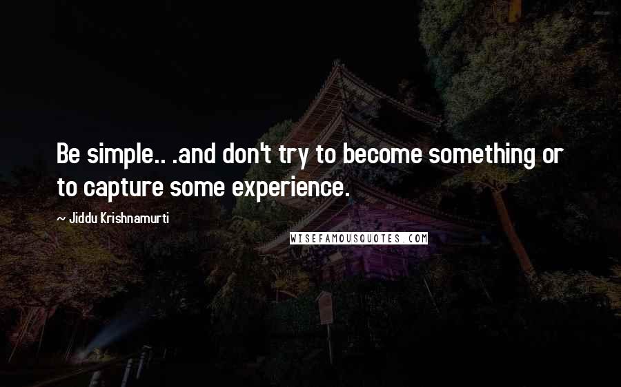 Jiddu Krishnamurti Quotes: Be simple.. .and don't try to become something or to capture some experience.