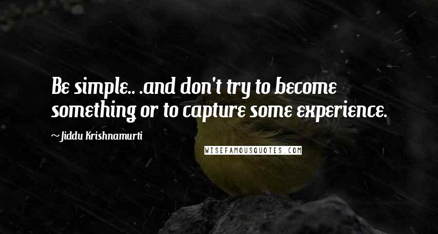 Jiddu Krishnamurti Quotes: Be simple.. .and don't try to become something or to capture some experience.