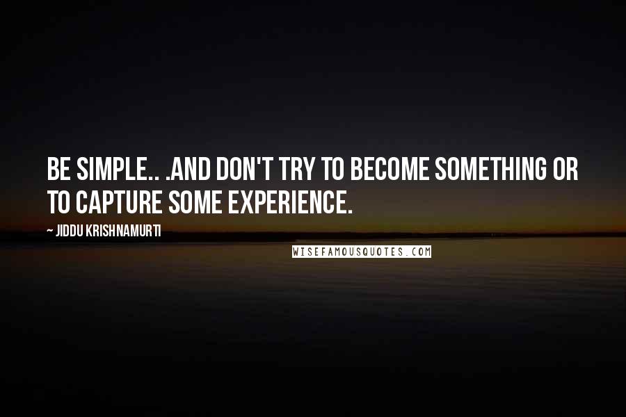 Jiddu Krishnamurti Quotes: Be simple.. .and don't try to become something or to capture some experience.