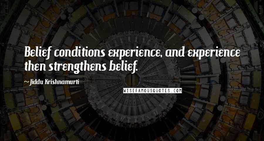 Jiddu Krishnamurti Quotes: Belief conditions experience, and experience then strengthens belief.