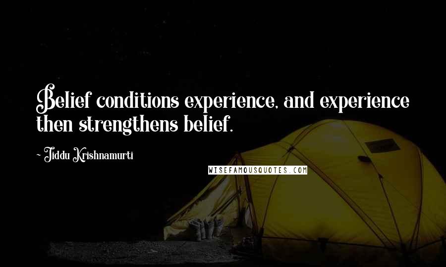 Jiddu Krishnamurti Quotes: Belief conditions experience, and experience then strengthens belief.