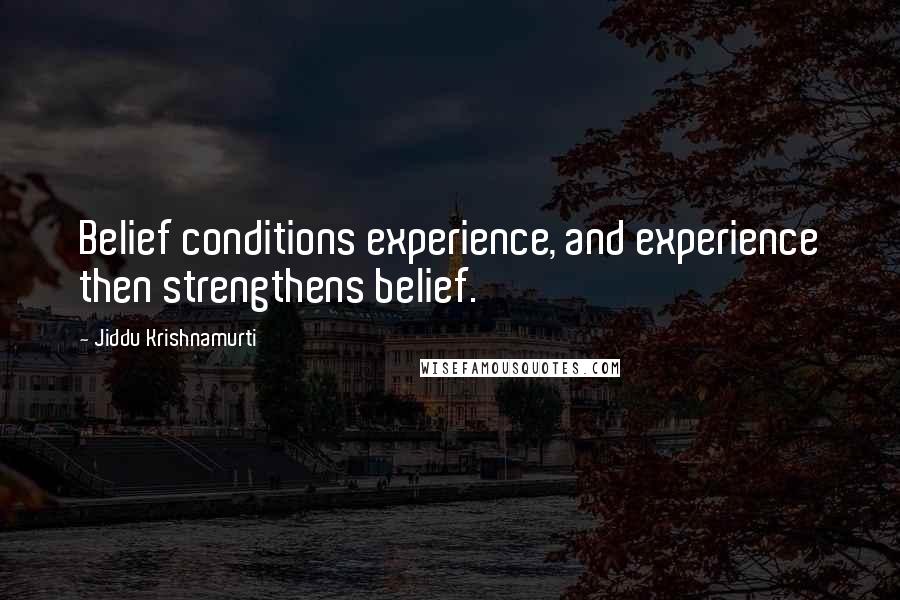 Jiddu Krishnamurti Quotes: Belief conditions experience, and experience then strengthens belief.