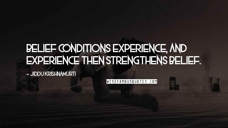 Jiddu Krishnamurti Quotes: Belief conditions experience, and experience then strengthens belief.