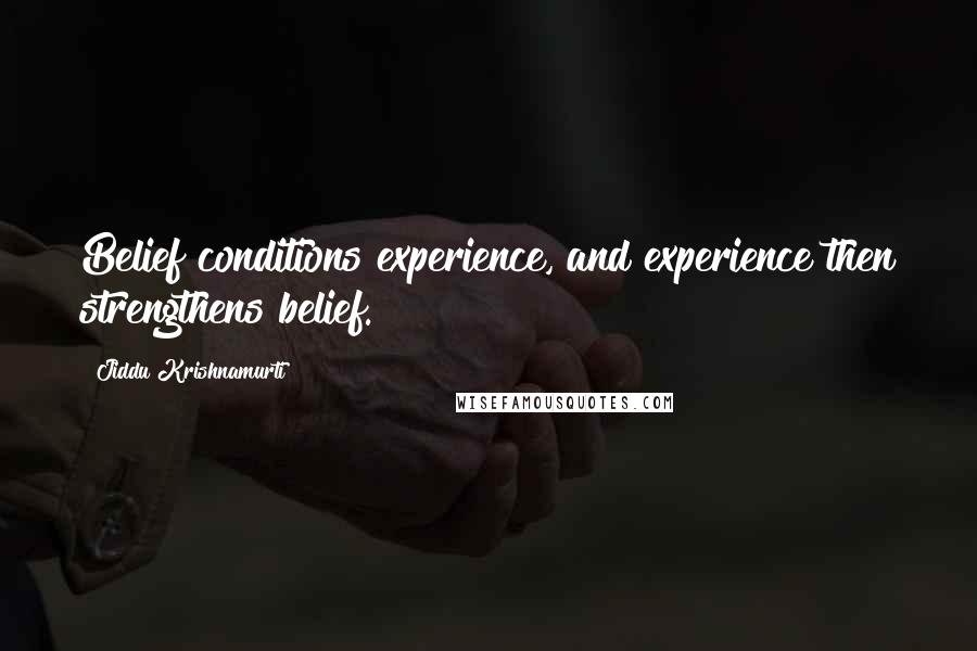 Jiddu Krishnamurti Quotes: Belief conditions experience, and experience then strengthens belief.