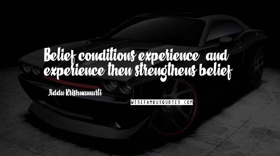 Jiddu Krishnamurti Quotes: Belief conditions experience, and experience then strengthens belief.