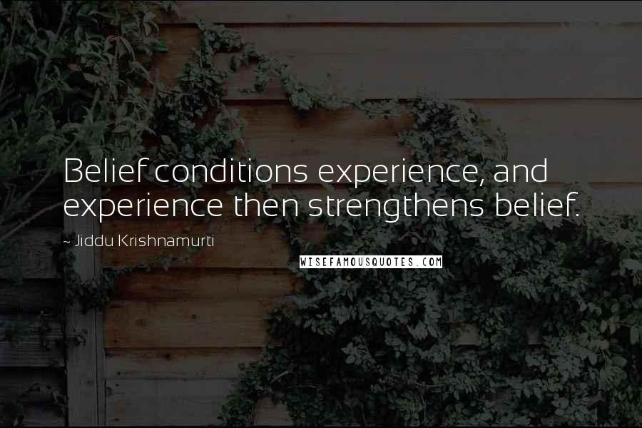 Jiddu Krishnamurti Quotes: Belief conditions experience, and experience then strengthens belief.