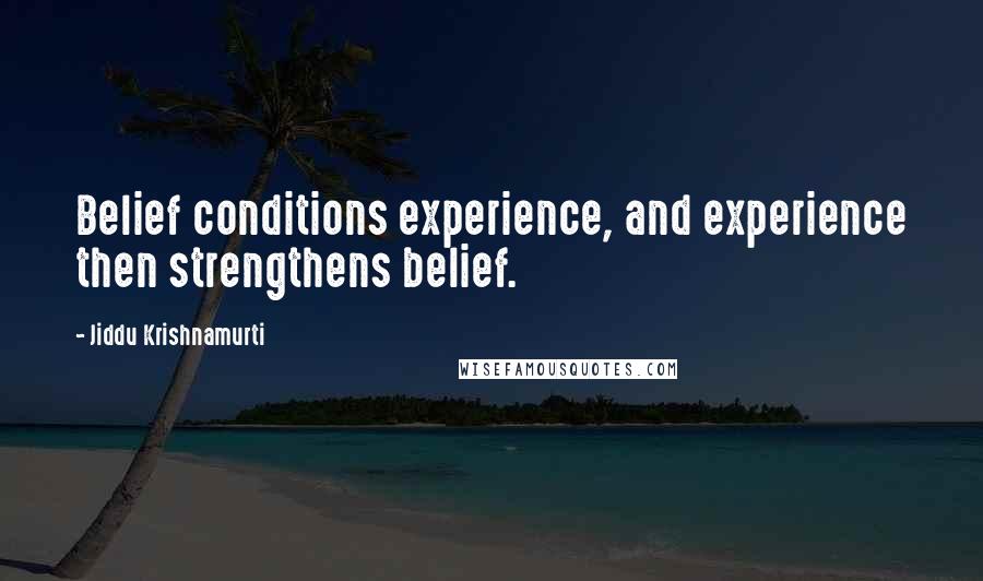 Jiddu Krishnamurti Quotes: Belief conditions experience, and experience then strengthens belief.