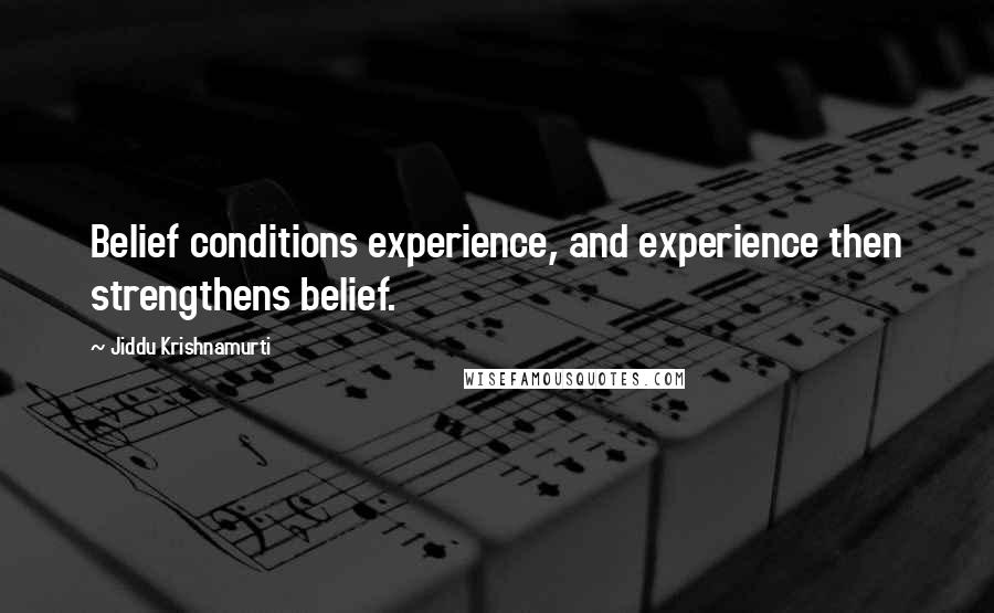 Jiddu Krishnamurti Quotes: Belief conditions experience, and experience then strengthens belief.