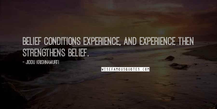 Jiddu Krishnamurti Quotes: Belief conditions experience, and experience then strengthens belief.