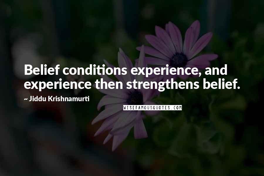 Jiddu Krishnamurti Quotes: Belief conditions experience, and experience then strengthens belief.