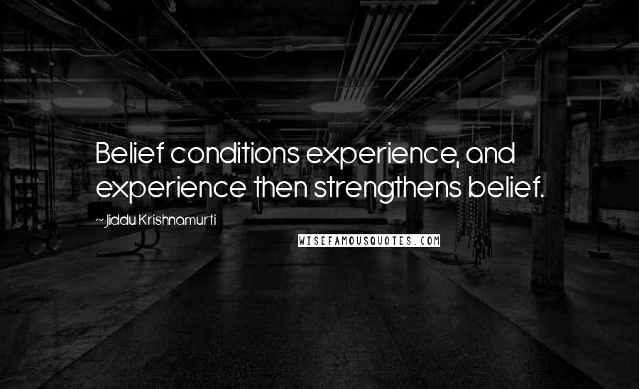 Jiddu Krishnamurti Quotes: Belief conditions experience, and experience then strengthens belief.