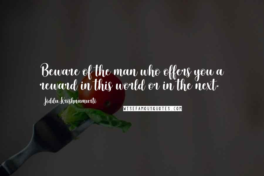 Jiddu Krishnamurti Quotes: Beware of the man who offers you a reward in this world or in the next.