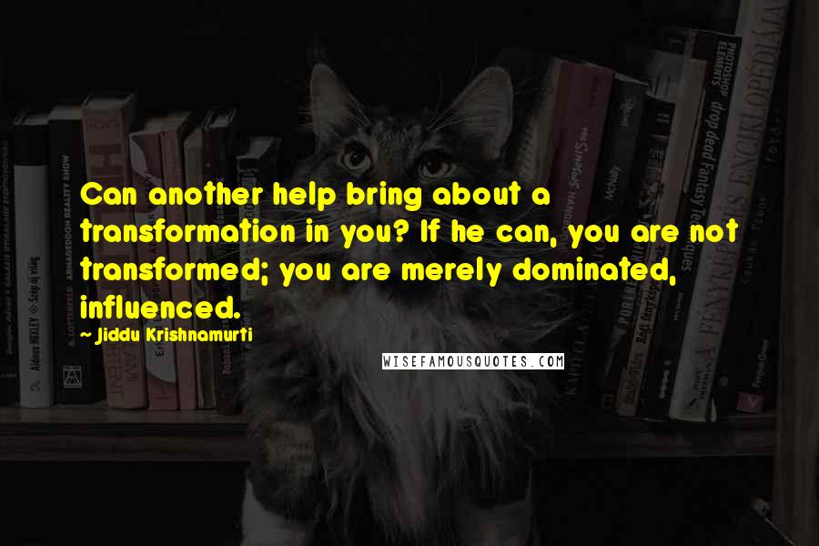 Jiddu Krishnamurti Quotes: Can another help bring about a transformation in you? If he can, you are not transformed; you are merely dominated, influenced.
