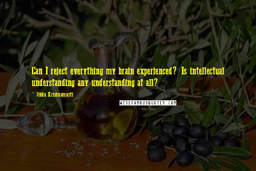 Jiddu Krishnamurti Quotes: Can I reject everything my brain experienced? Is intellectual understanding any understanding at all?