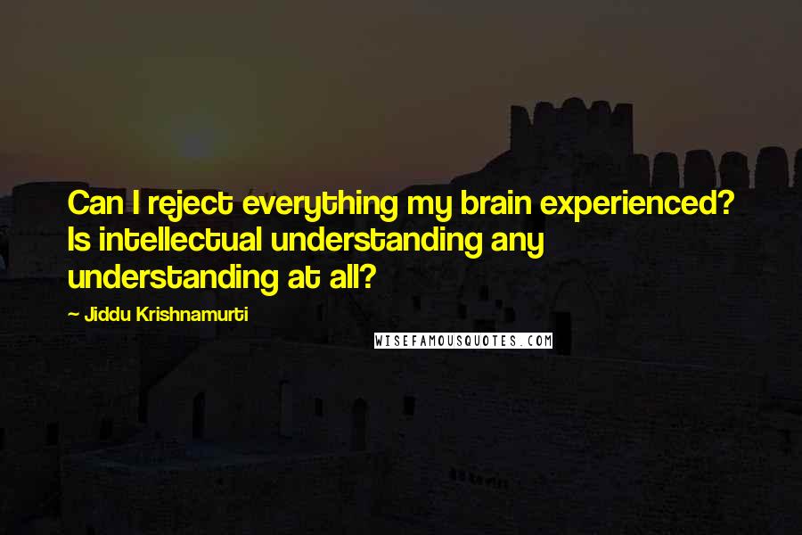 Jiddu Krishnamurti Quotes: Can I reject everything my brain experienced? Is intellectual understanding any understanding at all?