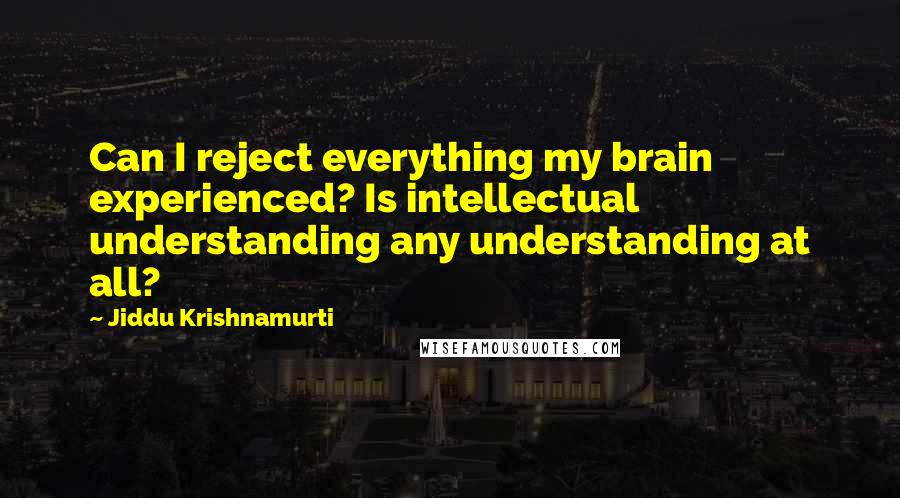 Jiddu Krishnamurti Quotes: Can I reject everything my brain experienced? Is intellectual understanding any understanding at all?