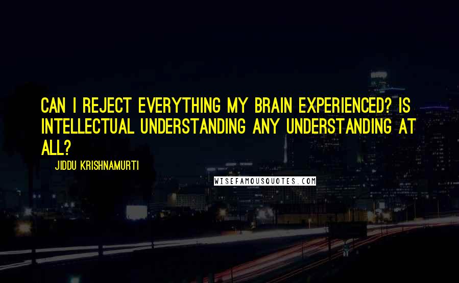 Jiddu Krishnamurti Quotes: Can I reject everything my brain experienced? Is intellectual understanding any understanding at all?