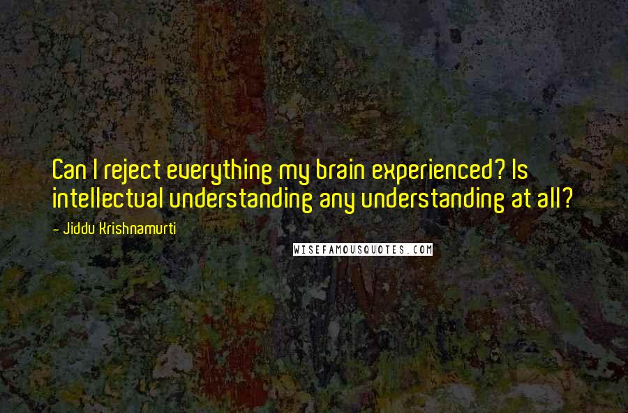 Jiddu Krishnamurti Quotes: Can I reject everything my brain experienced? Is intellectual understanding any understanding at all?