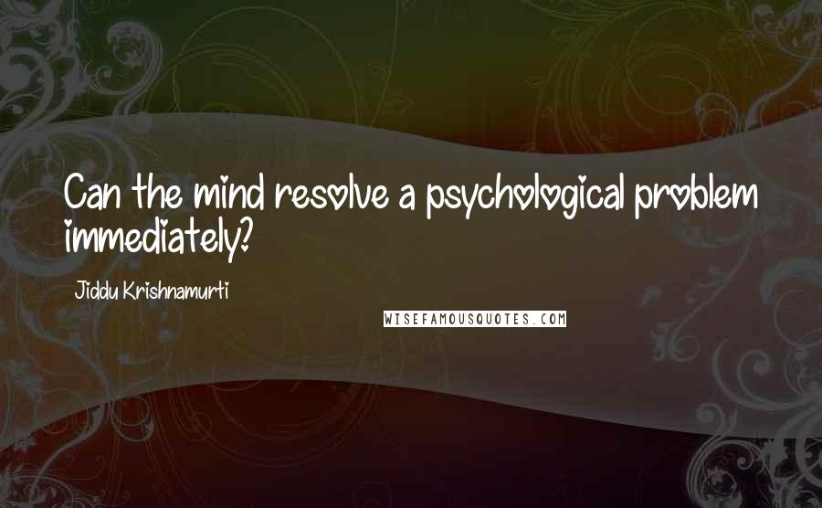 Jiddu Krishnamurti Quotes: Can the mind resolve a psychological problem immediately?