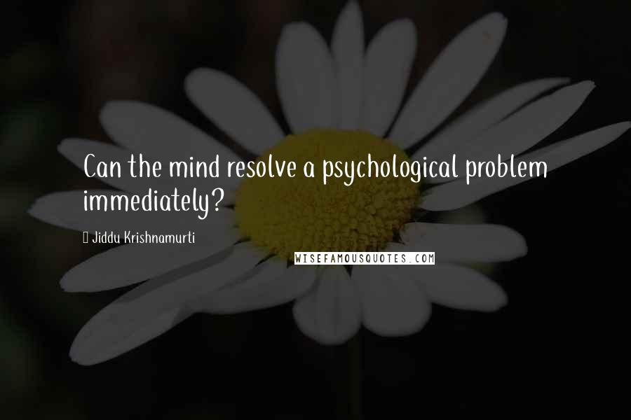 Jiddu Krishnamurti Quotes: Can the mind resolve a psychological problem immediately?