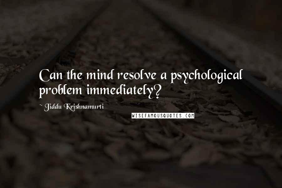 Jiddu Krishnamurti Quotes: Can the mind resolve a psychological problem immediately?