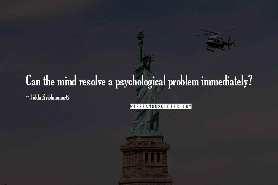 Jiddu Krishnamurti Quotes: Can the mind resolve a psychological problem immediately?