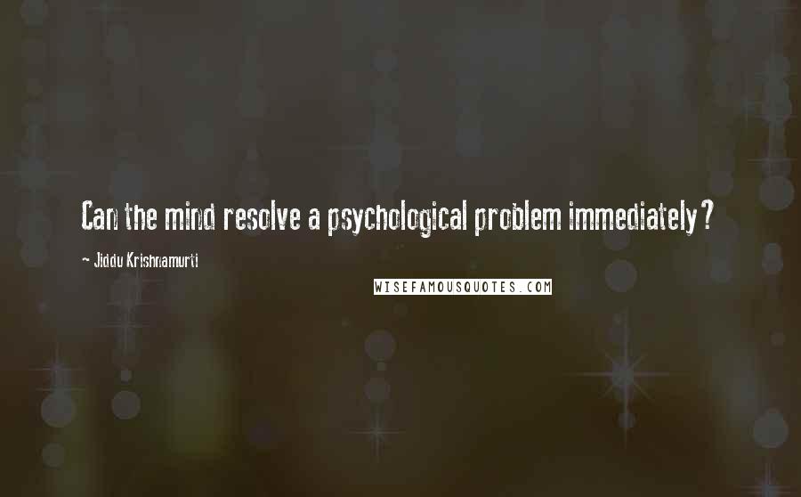 Jiddu Krishnamurti Quotes: Can the mind resolve a psychological problem immediately?