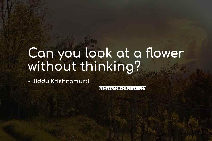 Jiddu Krishnamurti Quotes: Can you look at a flower without thinking?