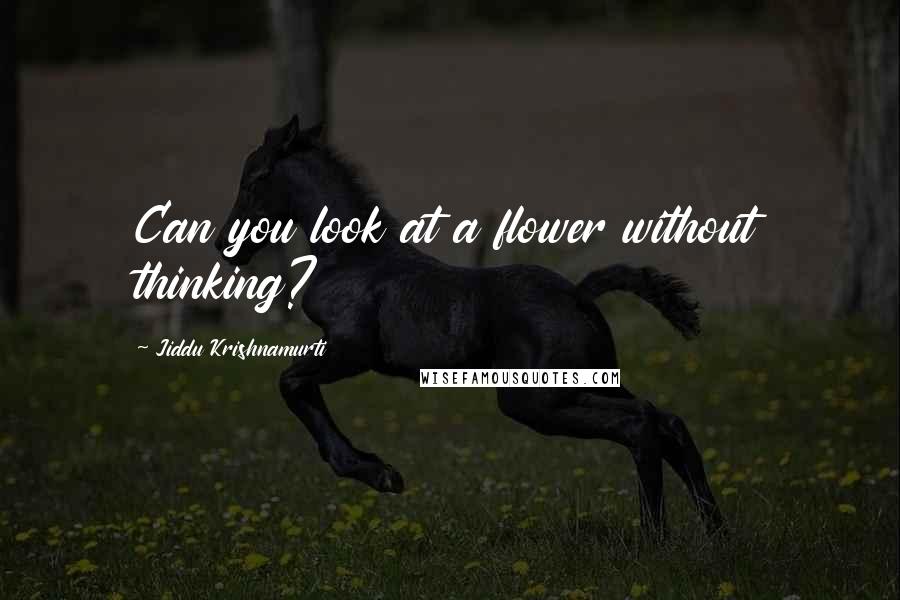 Jiddu Krishnamurti Quotes: Can you look at a flower without thinking?