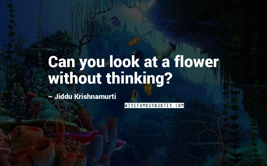 Jiddu Krishnamurti Quotes: Can you look at a flower without thinking?