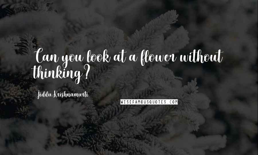 Jiddu Krishnamurti Quotes: Can you look at a flower without thinking?