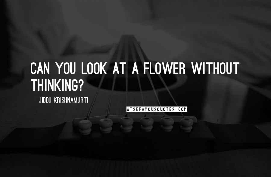 Jiddu Krishnamurti Quotes: Can you look at a flower without thinking?