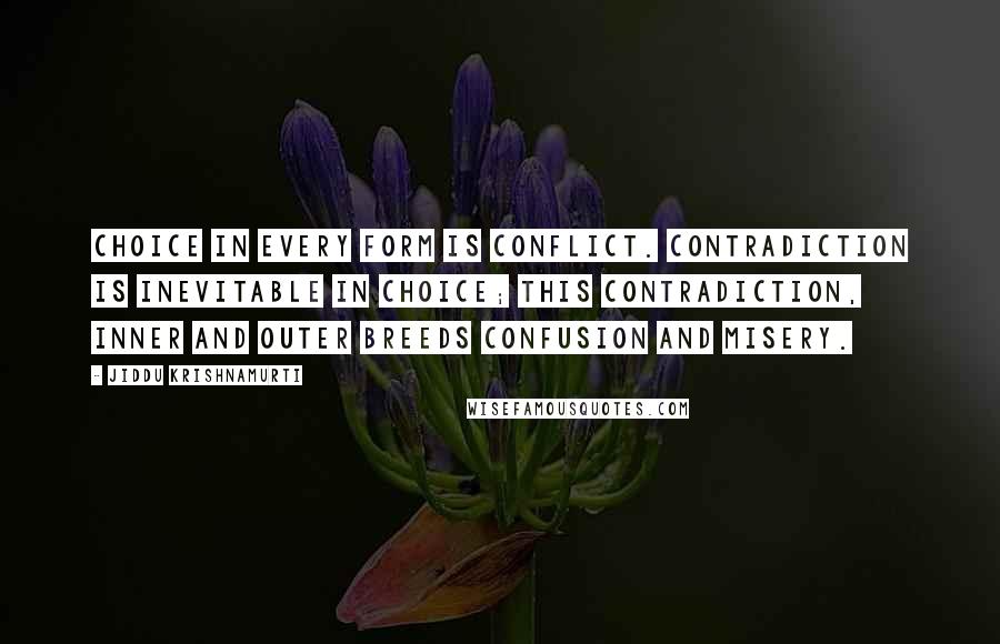 Jiddu Krishnamurti Quotes: Choice in every form is conflict. Contradiction is inevitable in choice; this contradiction, inner and outer breeds confusion and misery.