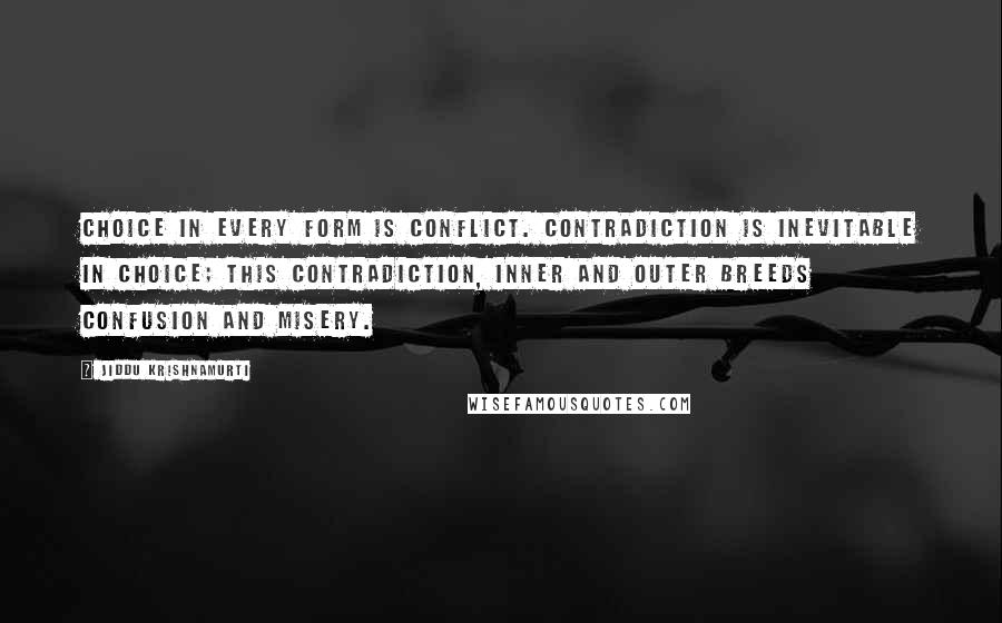 Jiddu Krishnamurti Quotes: Choice in every form is conflict. Contradiction is inevitable in choice; this contradiction, inner and outer breeds confusion and misery.