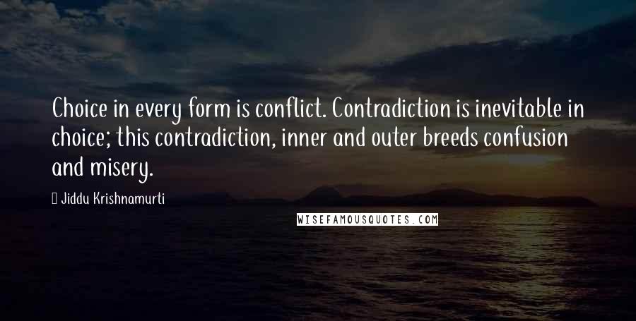 Jiddu Krishnamurti Quotes: Choice in every form is conflict. Contradiction is inevitable in choice; this contradiction, inner and outer breeds confusion and misery.