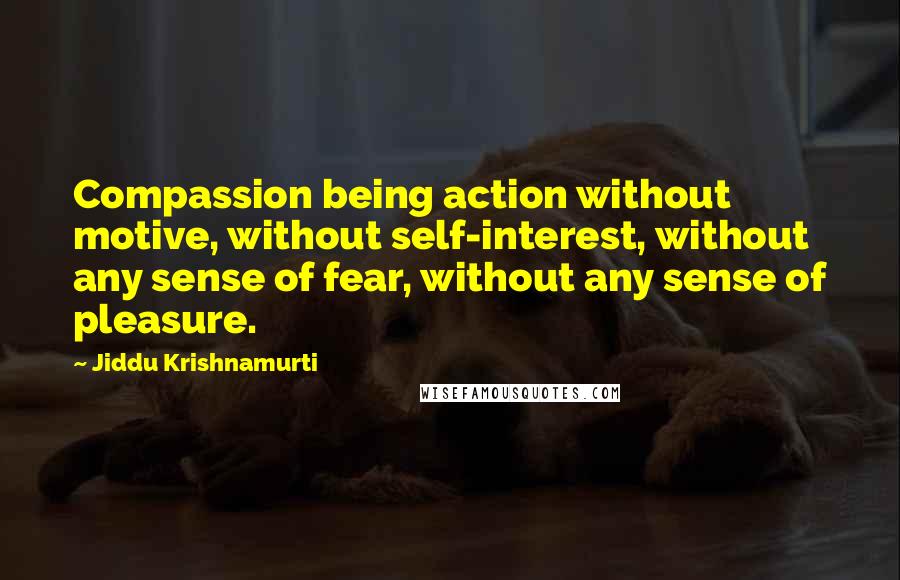 Jiddu Krishnamurti Quotes: Compassion being action without motive, without self-interest, without any sense of fear, without any sense of pleasure.