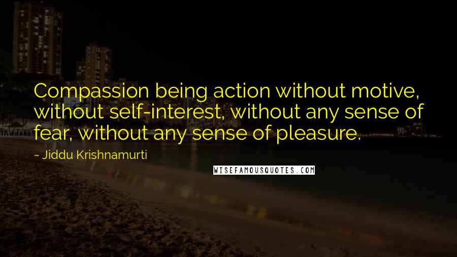 Jiddu Krishnamurti Quotes: Compassion being action without motive, without self-interest, without any sense of fear, without any sense of pleasure.