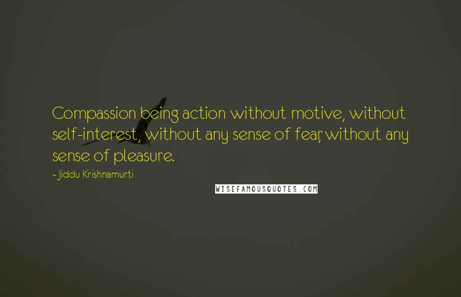 Jiddu Krishnamurti Quotes: Compassion being action without motive, without self-interest, without any sense of fear, without any sense of pleasure.