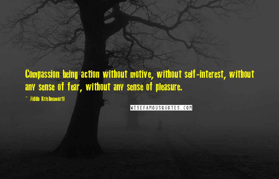 Jiddu Krishnamurti Quotes: Compassion being action without motive, without self-interest, without any sense of fear, without any sense of pleasure.