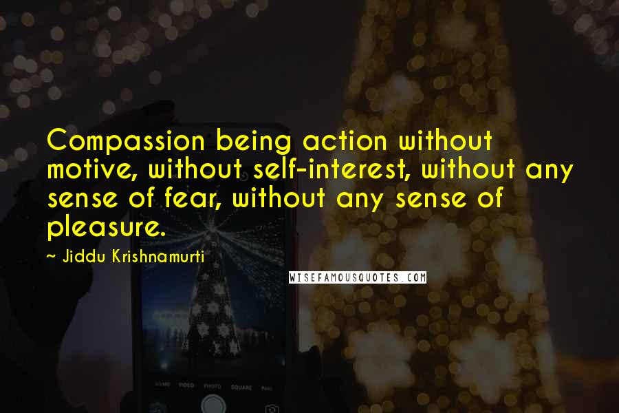 Jiddu Krishnamurti Quotes: Compassion being action without motive, without self-interest, without any sense of fear, without any sense of pleasure.