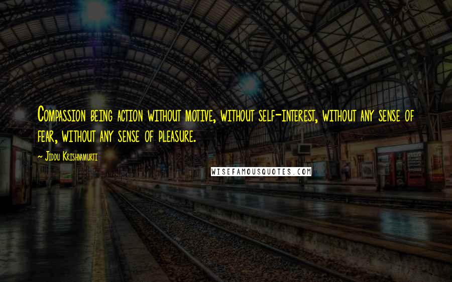 Jiddu Krishnamurti Quotes: Compassion being action without motive, without self-interest, without any sense of fear, without any sense of pleasure.