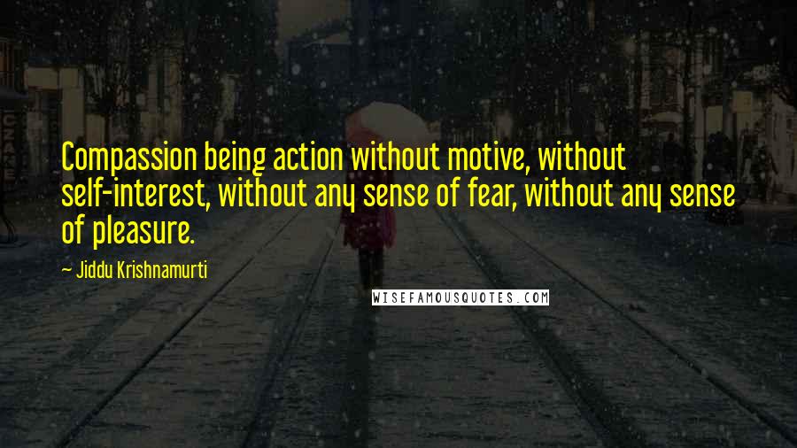 Jiddu Krishnamurti Quotes: Compassion being action without motive, without self-interest, without any sense of fear, without any sense of pleasure.